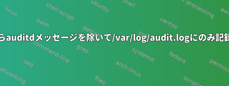 dmesgからauditdメッセージを除いて/var/log/audit.logにのみ記録する方法