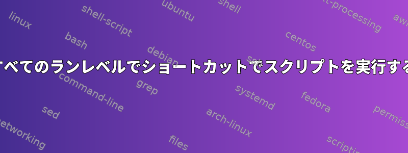 すべてのランレベルでショートカットでスクリプトを実行する