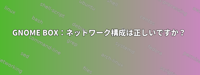 GNOME BOX：ネットワーク構成は正しいですか？