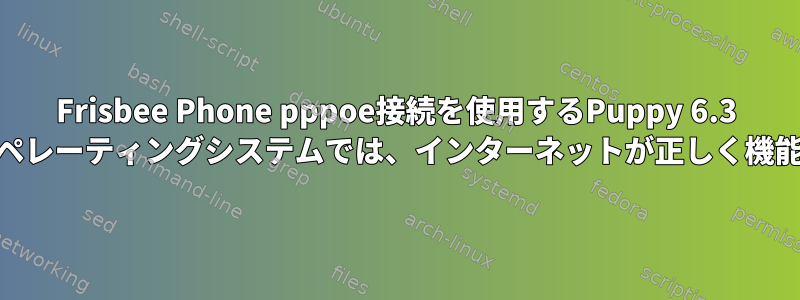 Frisbee Phone pppoe接続を使用するPuppy 6.3 64ビットオペレーティングシステムでは、インターネットが正しく機能しません。