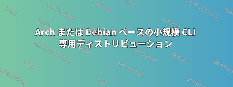 Arch または Debian ベースの小規模 CLI 専用ディストリビューション