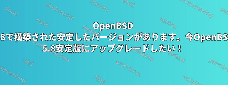 OpenBSD 5.8で構築された安定したバージョンがあります。今OpenBSD 5.8安定版にアップグレードしたい！