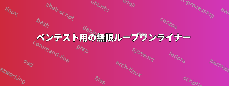 ペンテスト用の無限ループワンライナー