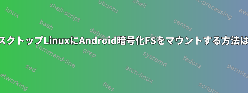 デスクトップLinuxにAndroid暗号化FSをマウントする方法は？