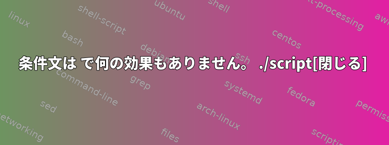 条件文は で何の効果もありません。 ./script[閉じる]