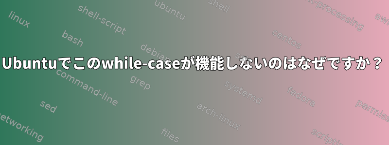 Ubuntuでこのwhile-caseが機能しないのはなぜですか？