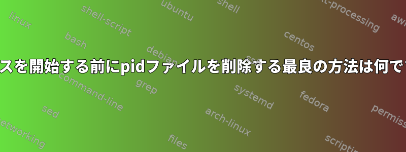 サービスを開始する前にpidファイルを削除する最良の方法は何ですか？