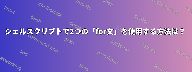 シェルスクリプトで2つの「for文」を使用する方法は？