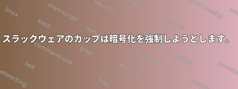 スラックウェアのカップは暗号化を強制しようとします。