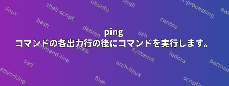 ping コマンドの各出力行の後にコマンドを実行します。