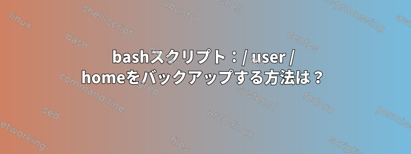 bashスクリプト：/ user / homeをバックアップする方法は？