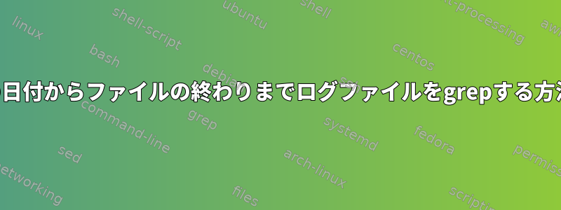 特定の日付からファイルの終わりまでログファイルをgrepする方法は？