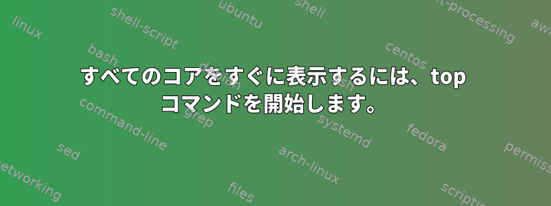 すべてのコアをすぐに表示するには、top コマンドを開始します。