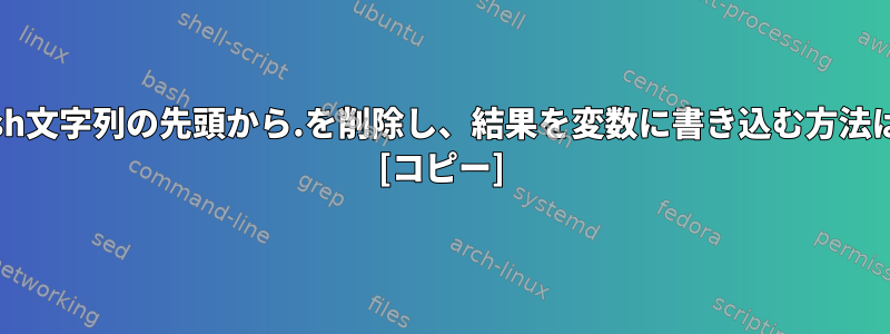 Bash文字列の先頭から.を削除し、結果を変数に書き込む方法は？ [コピー]