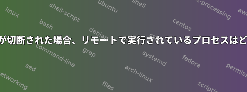 リモートホストが切断された場合、リモートで実行されているプロセスはどうなりますか？