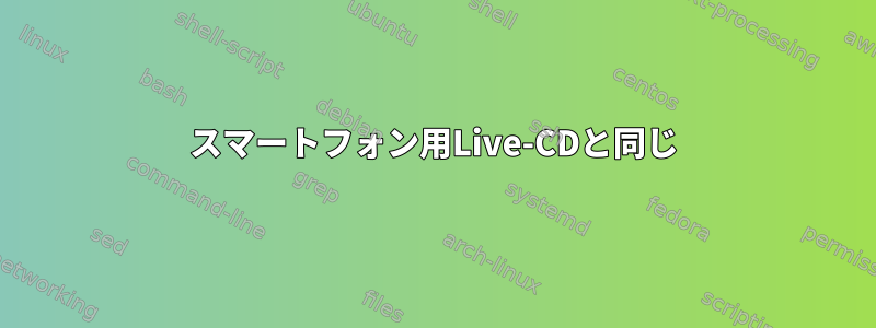 スマートフォン用Live-CDと同じ