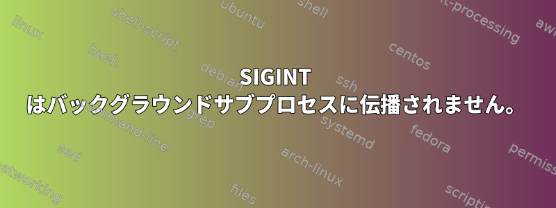 SIGINT はバックグラウンドサブプロセスに伝播されません。