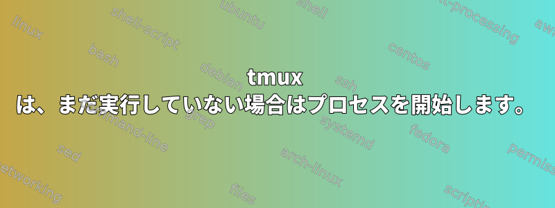 tmux は、まだ実行していない場合はプロセスを開始します。