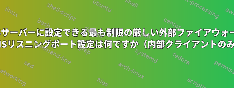 DNSサーバーに設定できる最も制限の厳しい外部ファイアウォール/ DNSリスニングポート設定は何ですか（内部クライアントのみ）