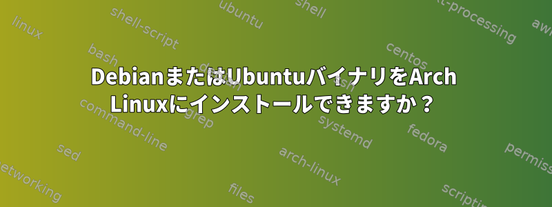 DebianまたはUbuntuバイナリをArch Linuxにインストールできますか？