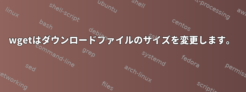 wgetはダウンロードファイルのサイズを変更します。