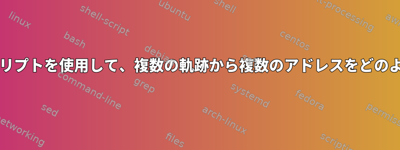 エラーなしでbashスクリプトを使用して、複数の軌跡から複数のアドレスをどのように取得できますか？