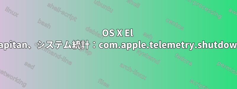 OS X El Capitan、システム統計：com.apple.telemetry.shutdown