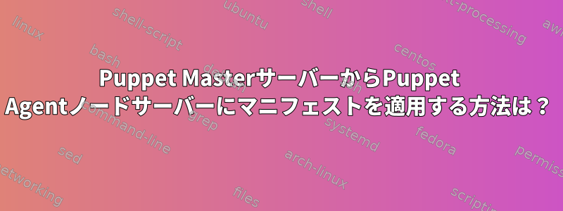 Puppet MasterサーバーからPuppet Agentノードサーバーにマニフェストを適用する方法は？