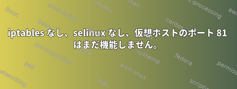 iptables なし、selinux なし、仮想ホストのポート 81 はまだ機能しません。