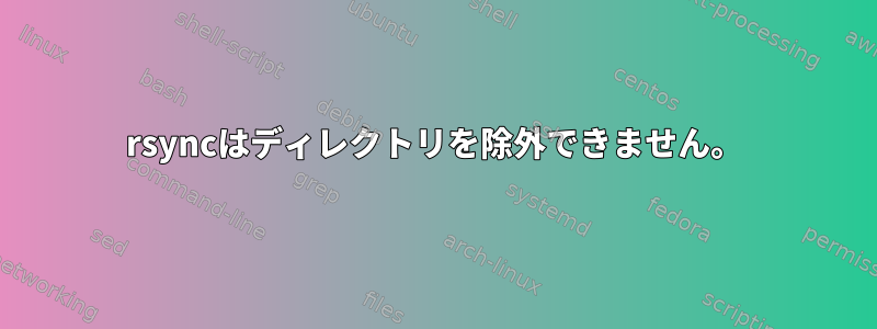 rsyncはディレクトリを除外できません。