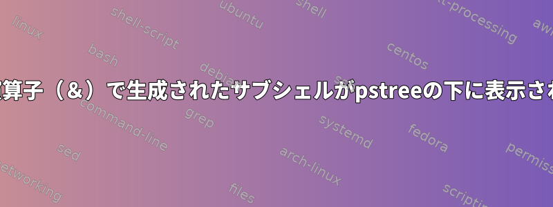 バックグラウンド制御演算子（＆）で生成されたサブシェルがpstreeの下に表示されないのはなぜですか？