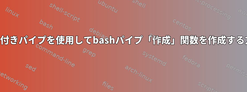 名前付きパイプを使用してbashパイプ「作成」関数を作成する方法