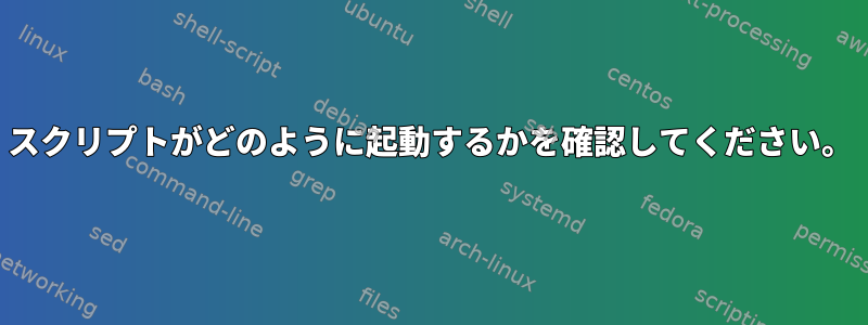 スクリプトがどのように起動するかを確認してください。