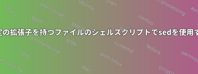 特定の拡張子を持つファイルのシェルスクリプトでsedを使用する