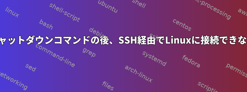 シャットダウンコマンドの後、SSH経由でLinuxに接続できない