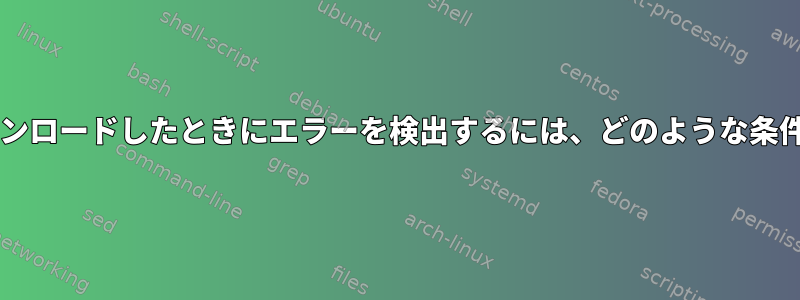 Bashを使用してダウンロードしたときにエラーを検出するには、どのような条件を確認できますか？