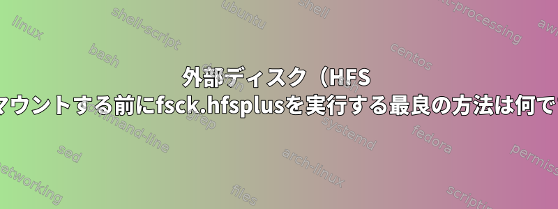 外部ディスク（HFS +）をマウントする前にfsck.hfsplusを実行する最良の方法は何ですか？