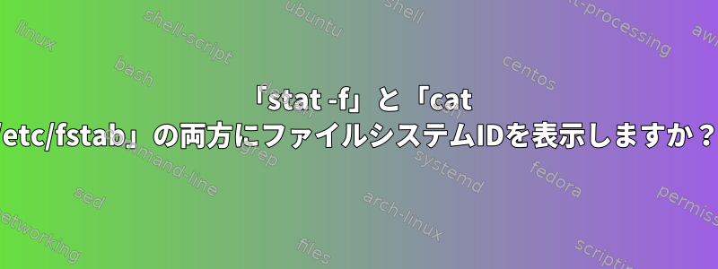 「stat -f」と「cat /etc/fstab」の両方にファイルシステムIDを表示しますか？