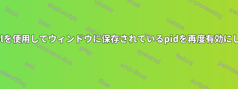 xdotoolを使用してウィンドウに保存されているpidを再度有効にします。