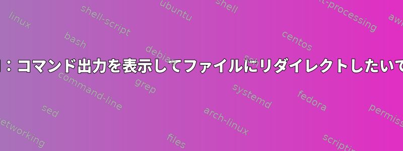 TCSH：コマンド出力を表示してファイルにリダイレクトしたいです。