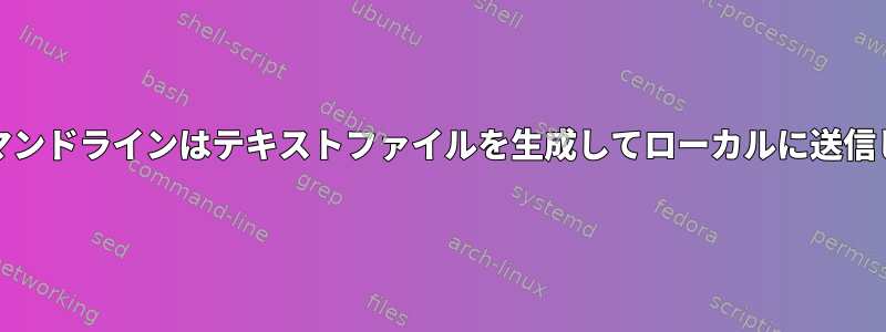 Unixコマンドラインはテキストファイルを生成してローカルに送信します。