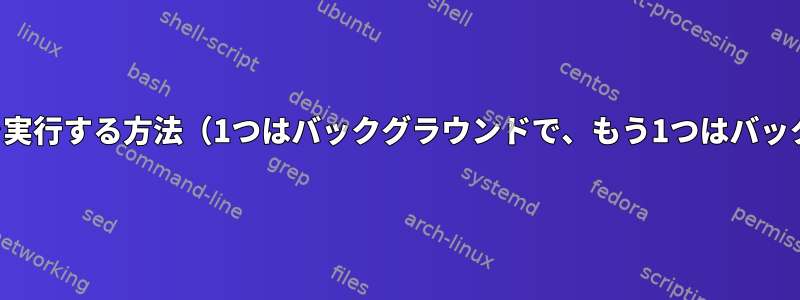 2つのスクリプトを実行する方法（1つはバックグラウンドで、もう1つはバックグラウンドで）