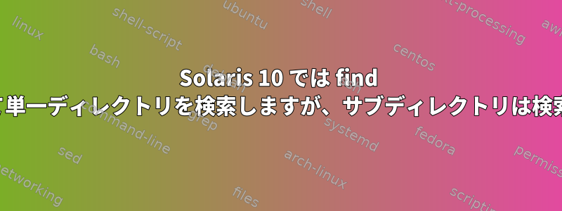 Solaris 10 では find を使用して単一ディレクトリを検索しますが、サブディレクトリは検索しません