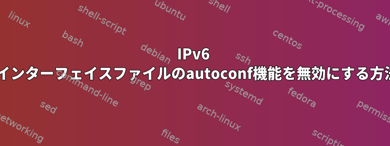 IPv6 usinfインターフェイスファイルのautoconf機能を無効にする方法は？