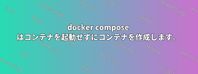 docker compose はコンテナを起動せずにコンテナを作成します。