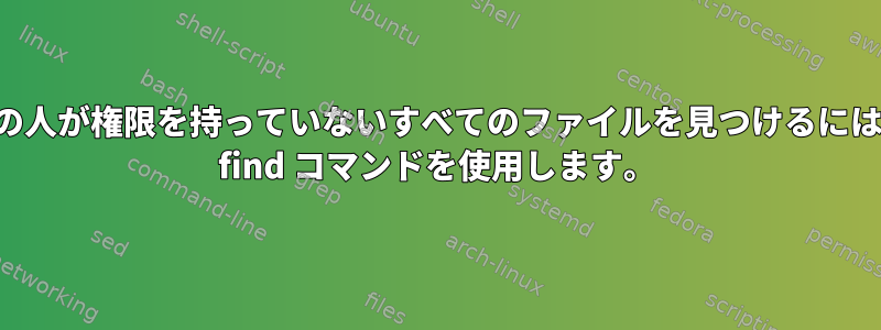 他の人が権限を持っていないすべてのファイルを見つけるには、 find コマンドを使用します。