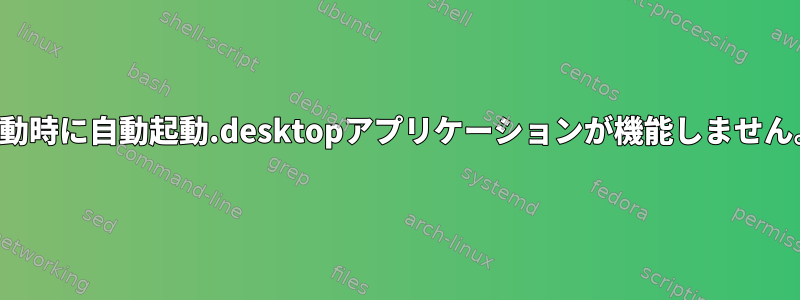 起動時に自動起動.desktopアプリケーションが機能しません。