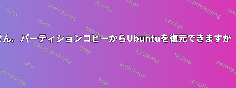 私のブートパーティションを回復できません。パーティションコピーからUbuntuを復元できますか（正しくミラーリングされていません）？