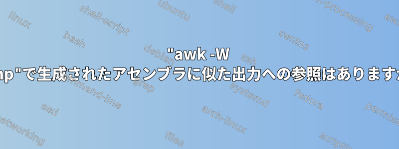 "awk -W dump"で生成されたアセンブラに似た出力への参照はありますか？