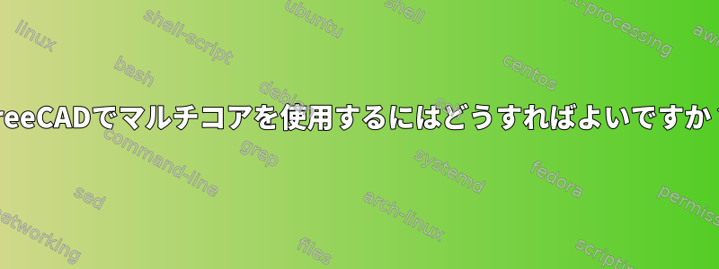 FreeCADでマルチコアを使用するにはどうすればよいですか？